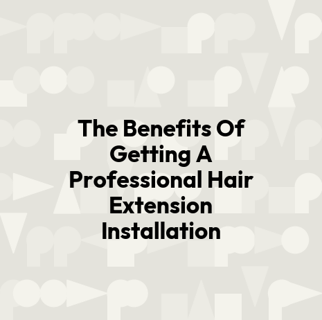 The Benefits Of Getting A Professional Hair Extension Installation
