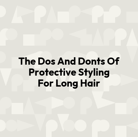 The Dos And Donts Of Protective Styling For Long Hair
