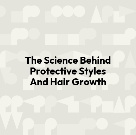 The Science Behind Protective Styles And Hair Growth
