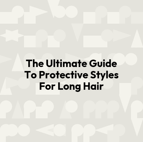 The Ultimate Guide To Protective Styles For Long Hair