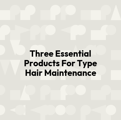 Three Essential Products For Type Hair Maintenance