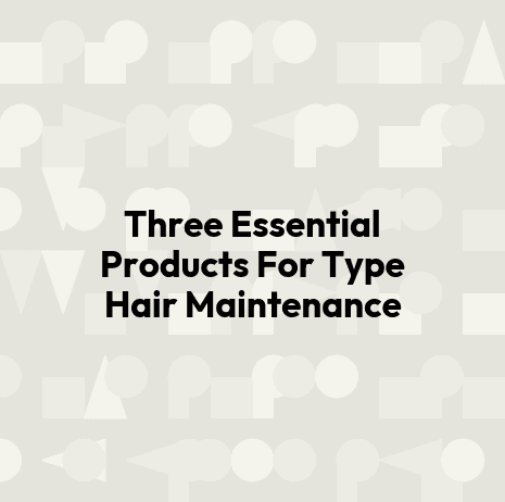 Three Essential Products For Type Hair Maintenance