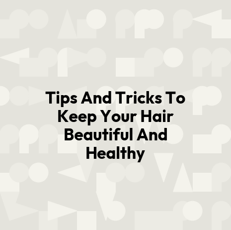Tips And Tricks To Keep Your Hair Beautiful And Healthy