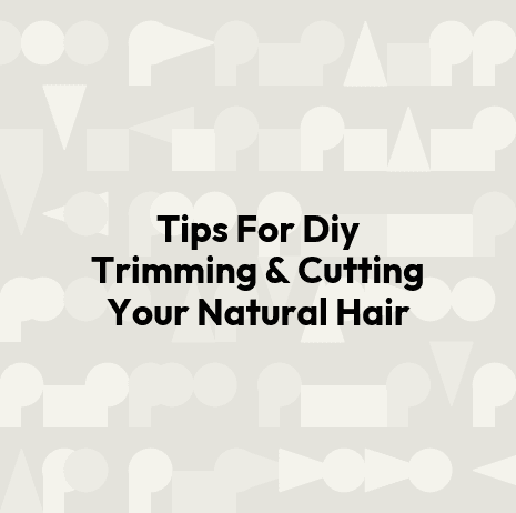 Tips For Diy Trimming & Cutting Your Natural Hair