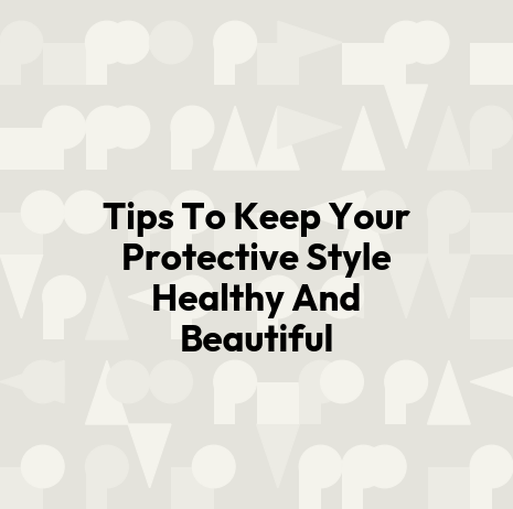 Tips To Keep Your Protective Style Healthy And Beautiful