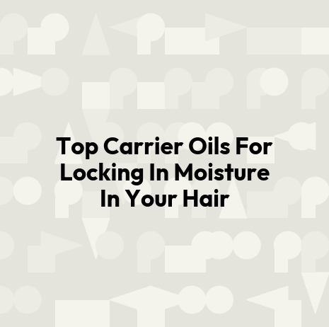 Top Carrier Oils For Locking In Moisture In Your Hair