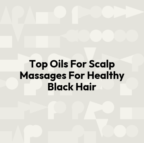 Top Oils For Scalp Massages For Healthy Black Hair