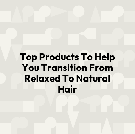 Top Products To Help You Transition From Relaxed To Natural Hair