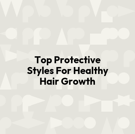 Top Protective Styles For Healthy Hair Growth