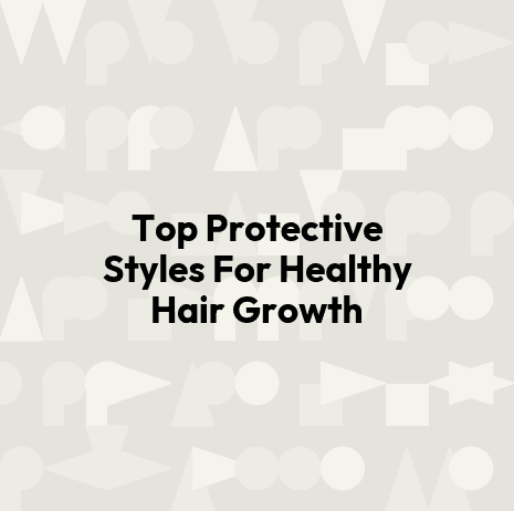 Top Protective Styles For Healthy Hair Growth