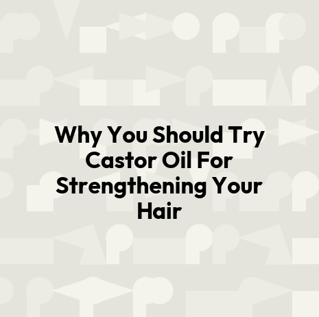Why You Should Try Castor Oil For Strengthening Your Hair