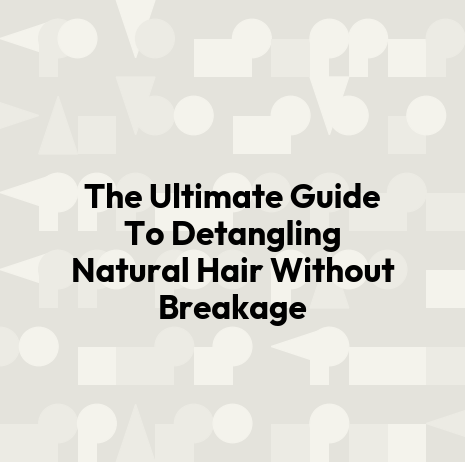 The Ultimate Guide To Detangling Natural Hair Without Breakage