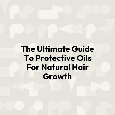 The Ultimate Guide To Protective Oils For Natural Hair Growth