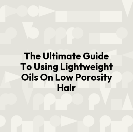The Ultimate Guide To Using Lightweight Oils On Low Porosity Hair