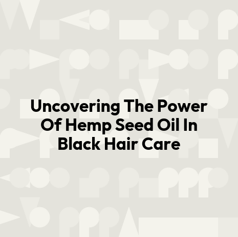 Uncovering The Power Of Hemp Seed Oil In Black Hair Care