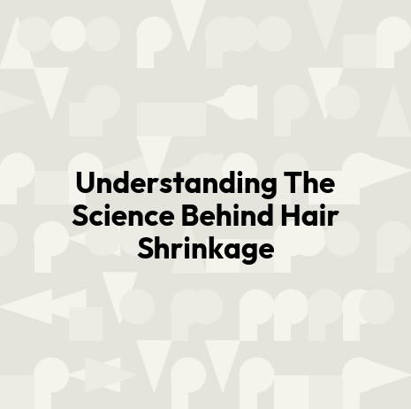 Understanding The Science Behind Hair Shrinkage