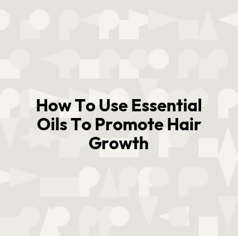 How To Use Essential Oils To Promote Hair Growth