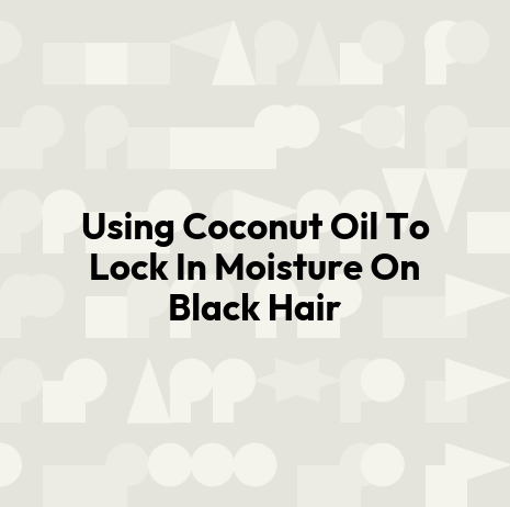 Using Coconut Oil To Lock In Moisture On Black Hair
