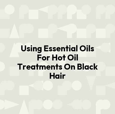 Using Essential Oils For Hot Oil Treatments On Black Hair