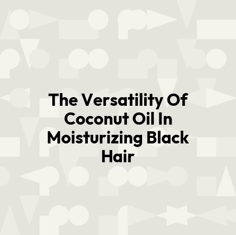 The Versatility Of Coconut Oil In Moisturizing Black Hair