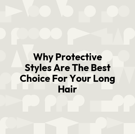Why Protective Styles Are The Best Choice For Your Long Hair
