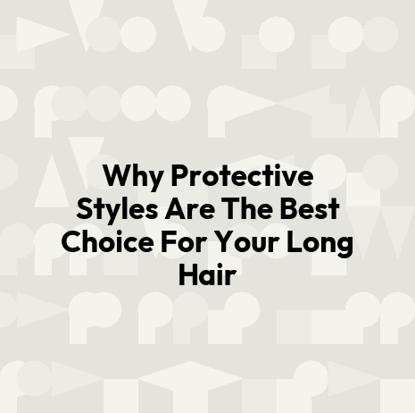 Why Protective Styles Are The Best Choice For Your Long Hair