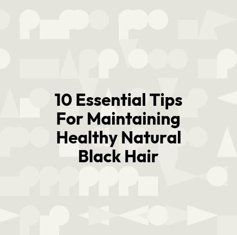 10 Essential Tips For Maintaining Healthy Natural Black Hair